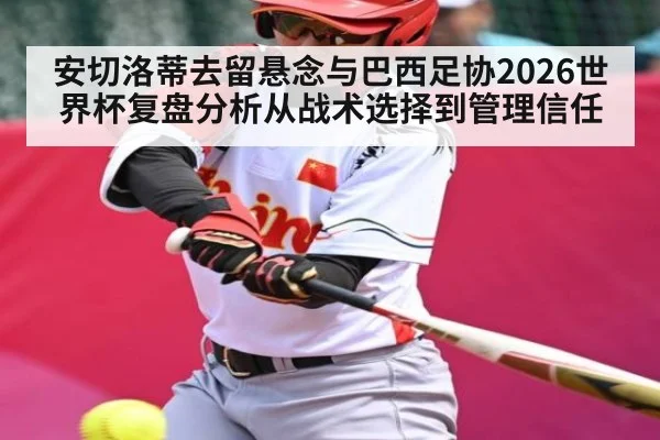 安切洛蒂去留悬念与巴西足协2026世界杯复盘分析从战术选择到管理信任
