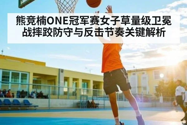 熊竞楠ONE冠军赛女子草量级卫冕战摔跤防守与反击节奏关键解析
